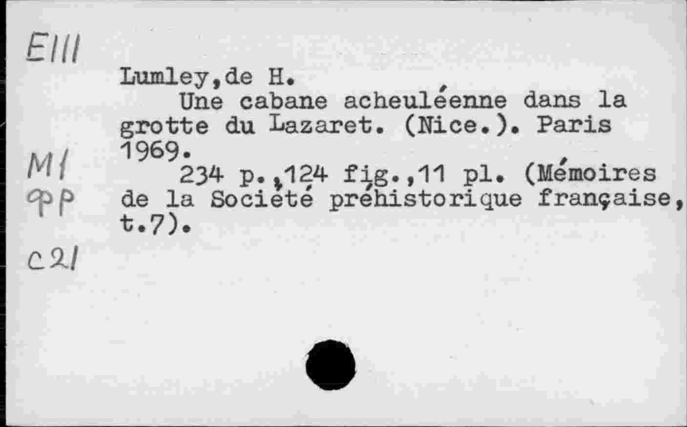 ﻿Elli
Ml
с Я/
Lumley,de H.	f
Une cabane acheuleenne dans la grotte du Lazaret. (Nice.). Paris 1969.
234 p.*124 fig.,11 pl. (Mémoires de la Société préhistorique française, t.7).